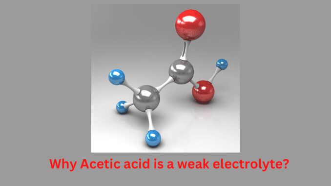 Why Acetic acid is a weak electrolyte
